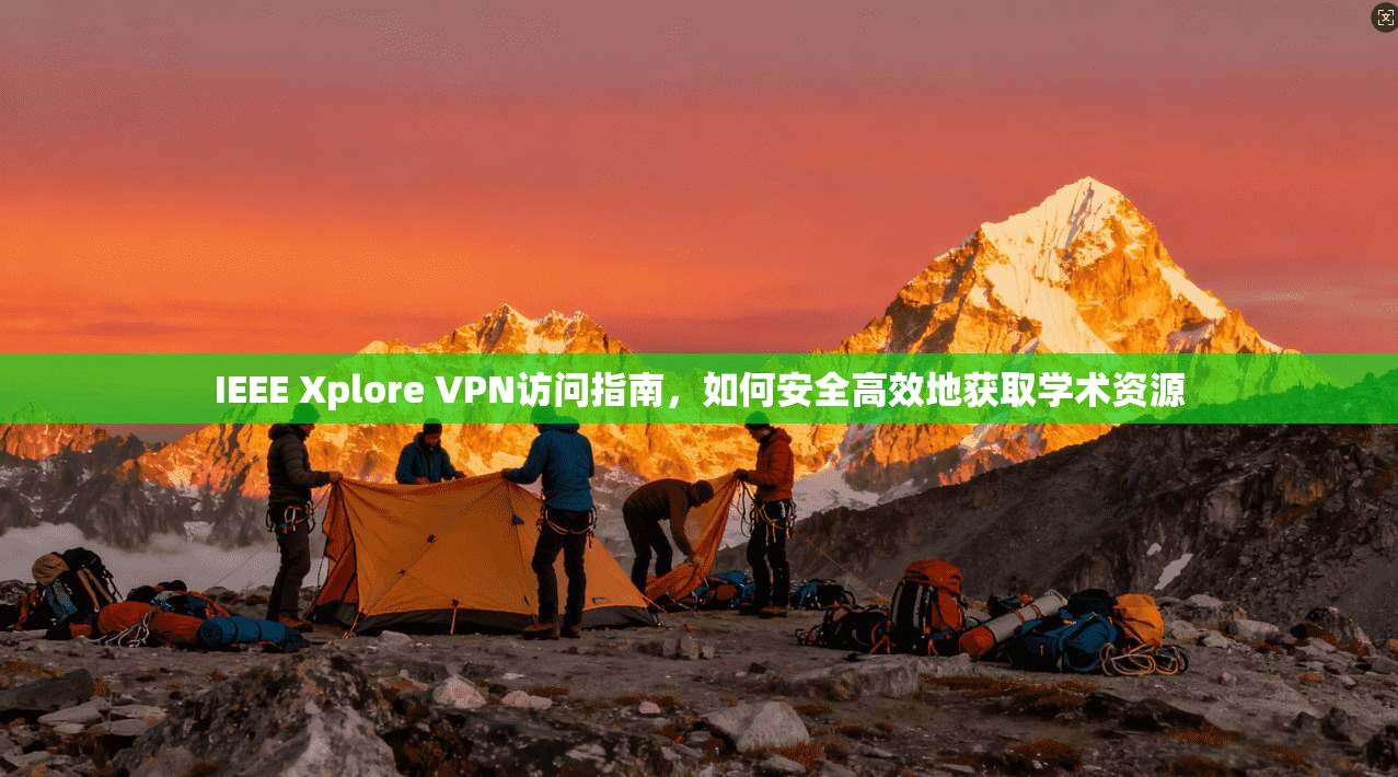 IEEE Xplore VPN访问指南，如何安全高效地获取学术资源