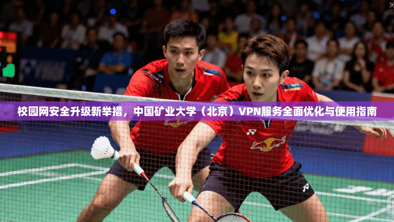 校园网安全升级新举措，中国矿业大学（北京）VPN服务全面优化与使用指南