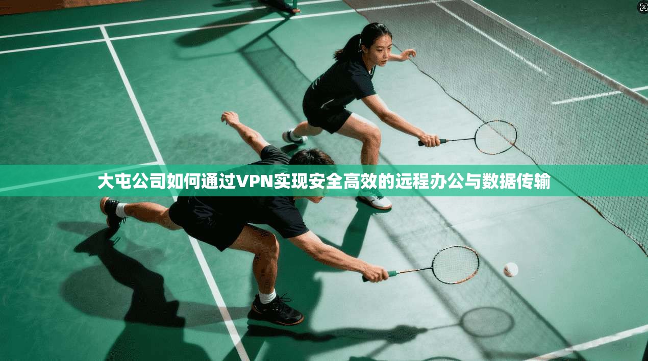 大屯公司如何通过VPN实现安全高效的远程办公与数据传输