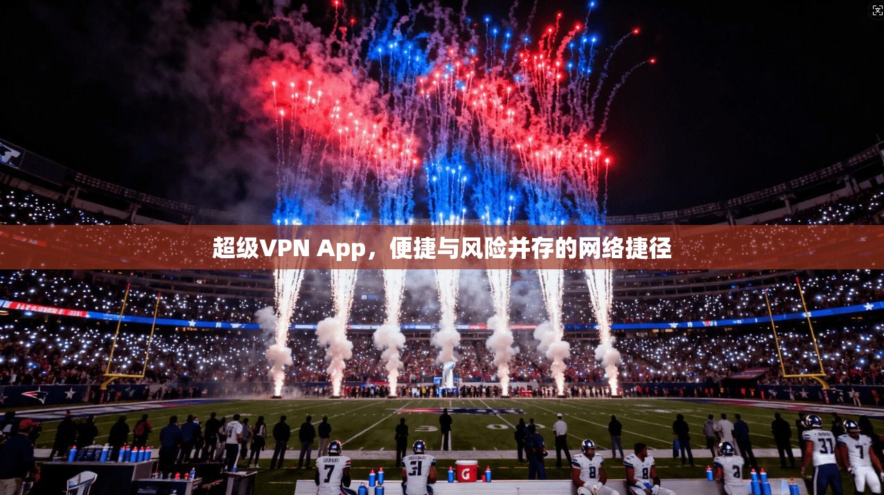 超级VPN App，便捷与风险并存的网络捷径
