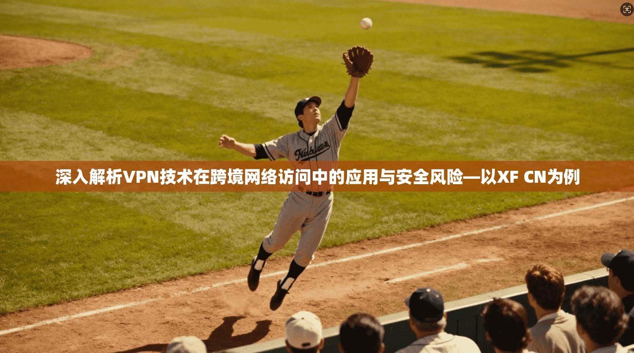 深入解析VPN技术在跨境网络访问中的应用与安全风险—以XF CN为例