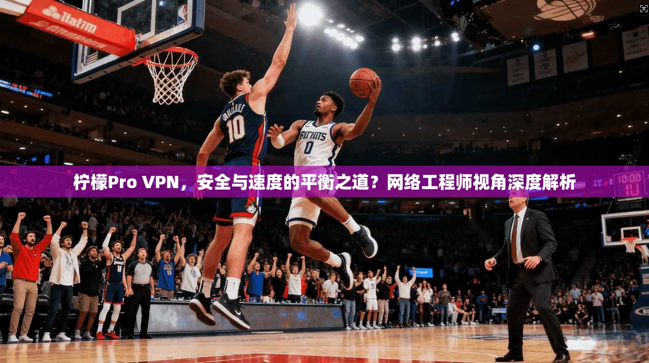 柠檬Pro VPN，安全与速度的平衡之道？网络工程师视角深度解析