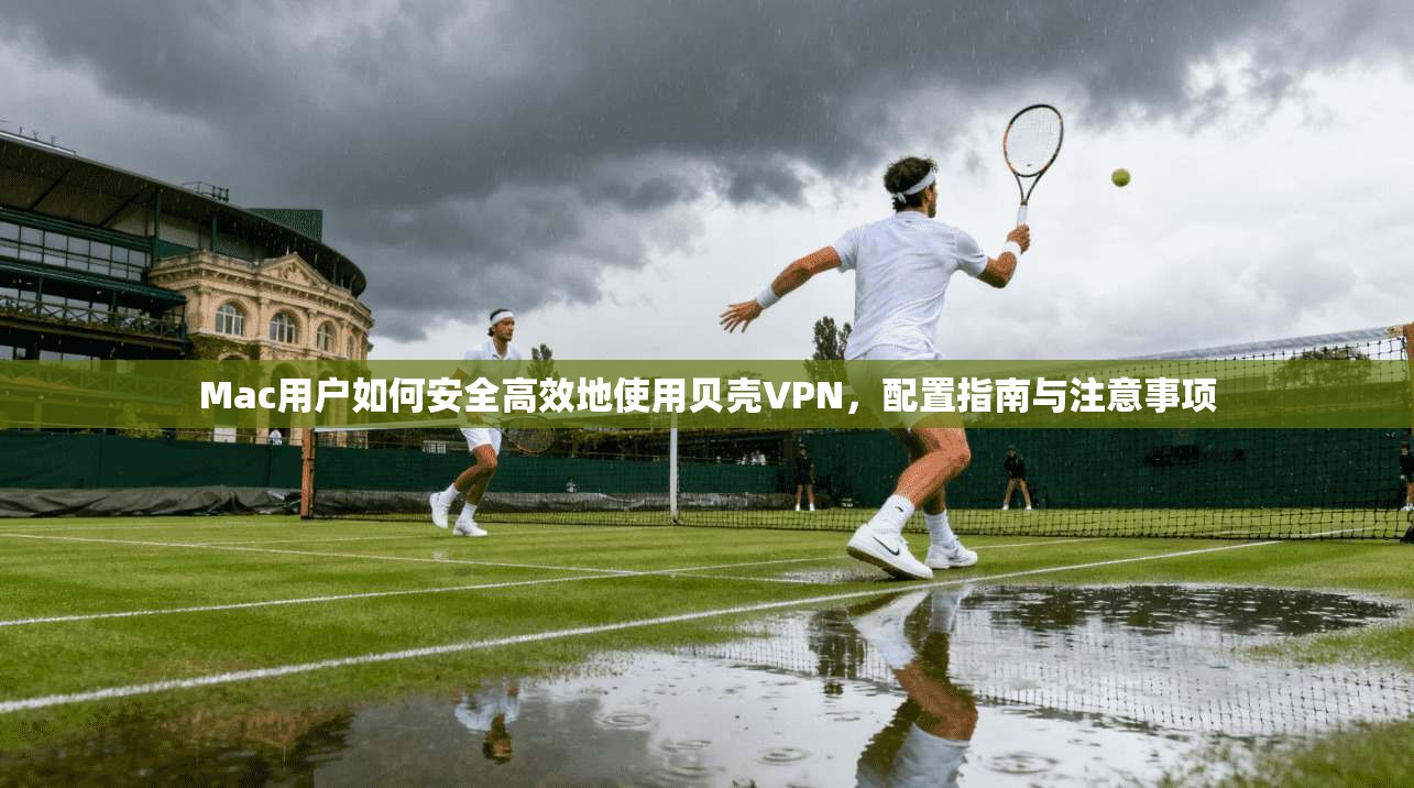 Mac用户如何安全高效地使用贝壳VPN，配置指南与注意事项