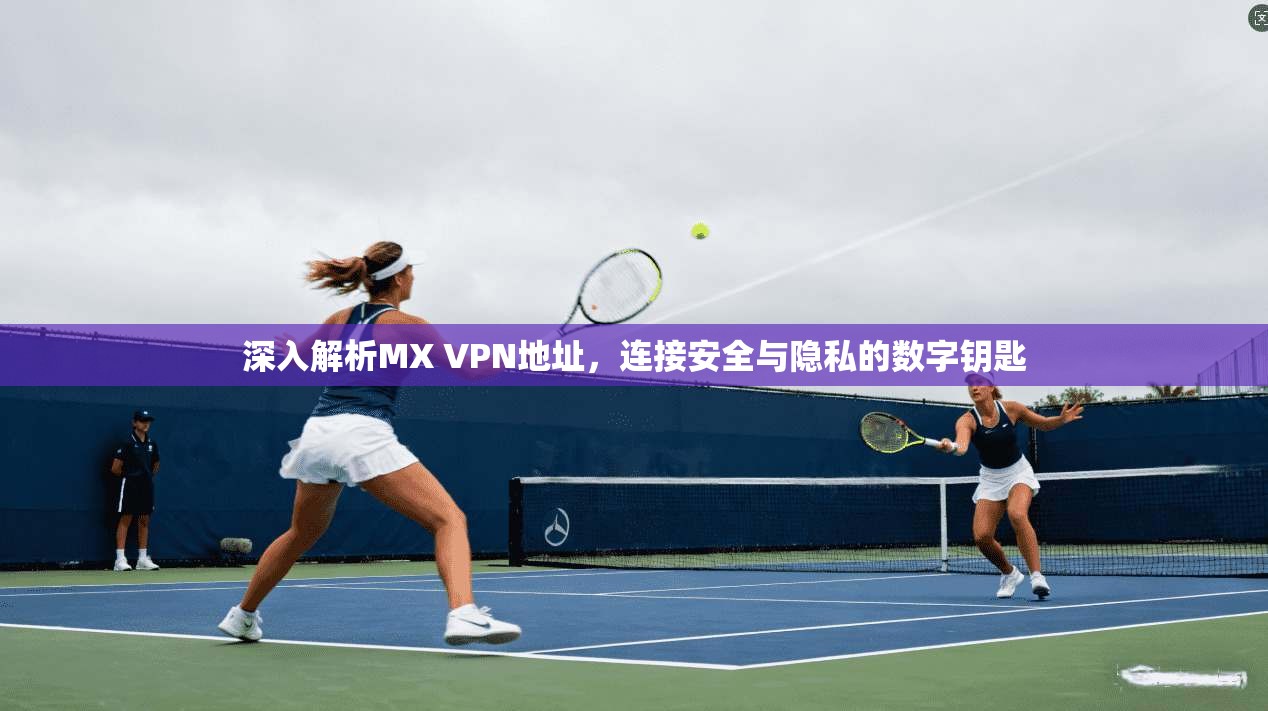 深入解析MX VPN地址，连接安全与隐私的数字钥匙