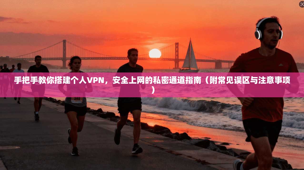 手把手教你搭建个人VPN，安全上网的私密通道指南（附常见误区与注意事项）