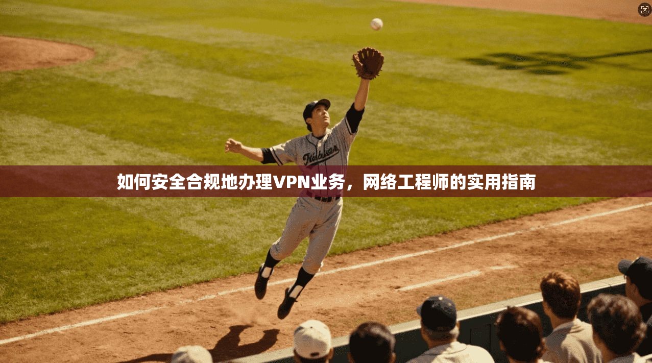 如何安全合规地办理VPN业务，网络工程师的实用指南