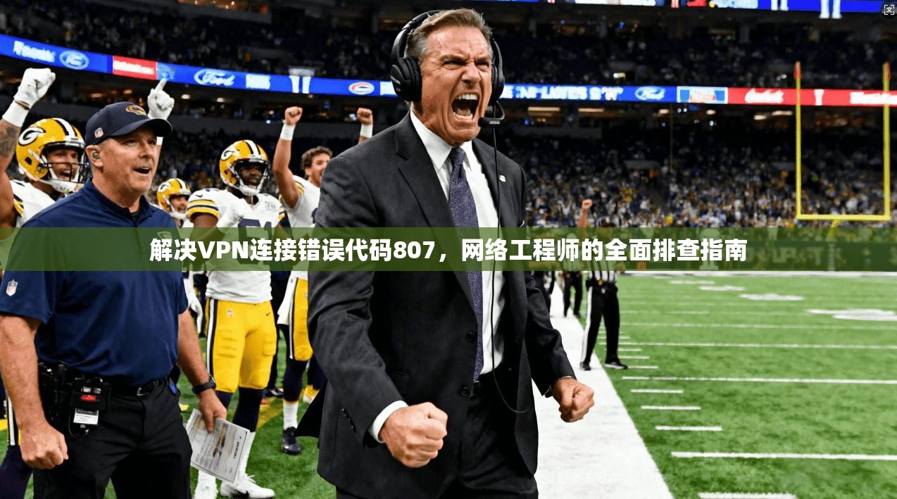解决VPN连接错误代码807，网络工程师的全面排查指南