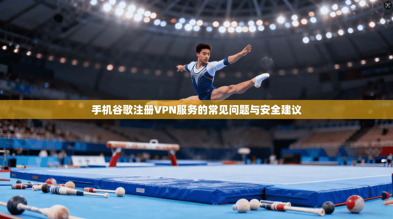 手机谷歌注册VPN服务的常见问题与安全建议