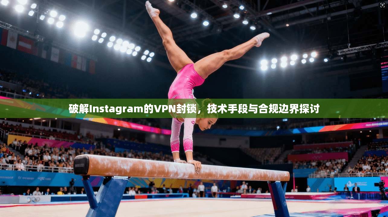 破解Instagram的VPN封锁，技术手段与合规边界探讨