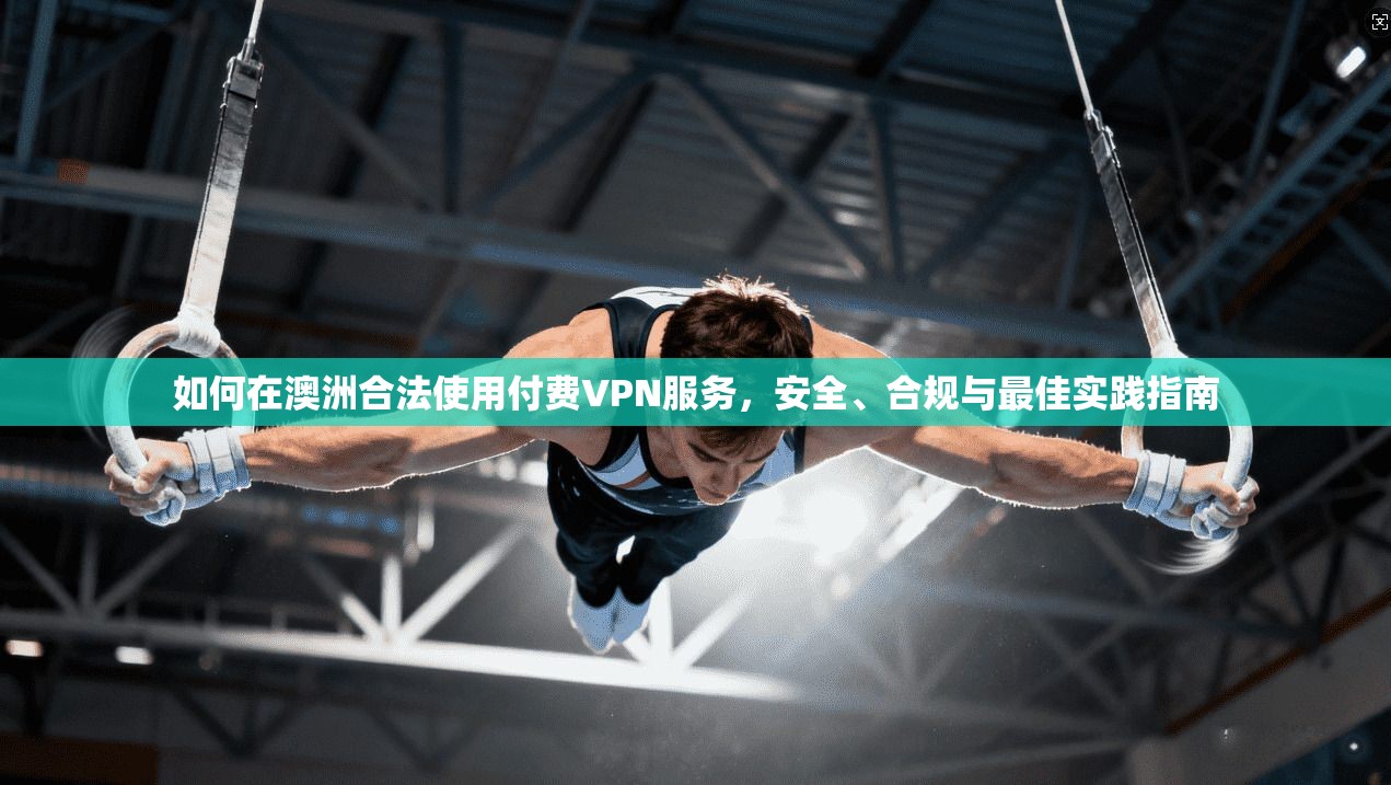 如何在澳洲合法使用付费VPN服务，安全、合规与最佳实践指南