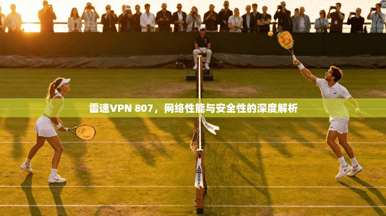 雷速VPN 807，网络性能与安全性的深度解析
