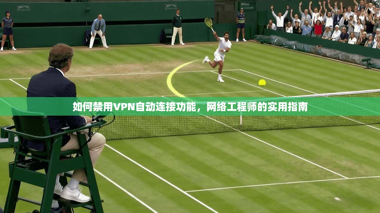 如何禁用VPN自动连接功能，网络工程师的实用指南