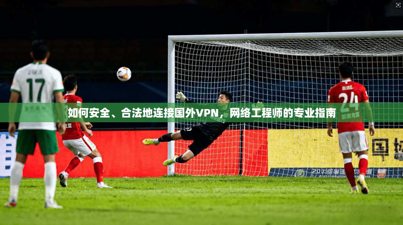 如何安全、合法地连接国外VPN，网络工程师的专业指南
