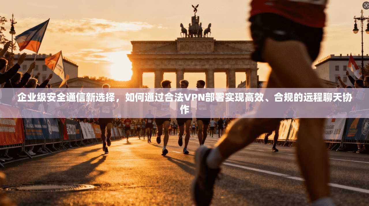 企业级安全通信新选择，如何通过合法VPN部署实现高效、合规的远程聊天协作