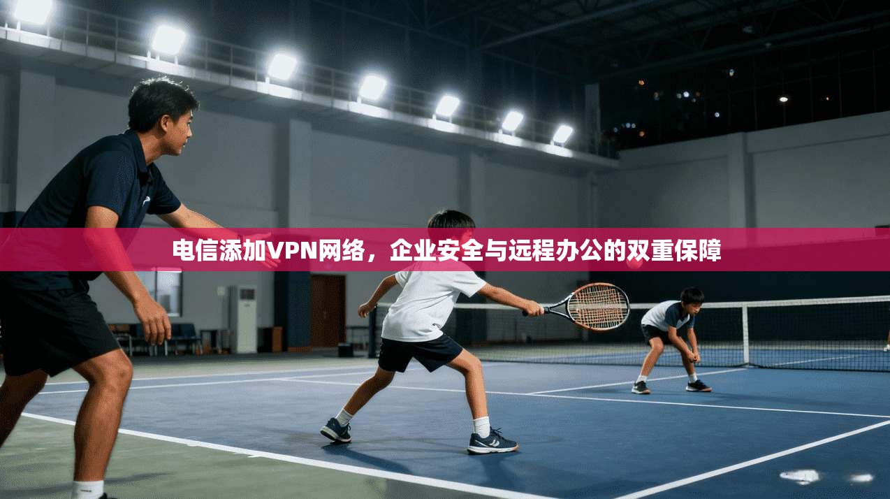电信添加VPN网络，企业安全与远程办公的双重保障