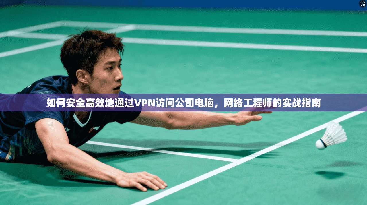 如何安全高效地通过VPN访问公司电脑，网络工程师的实战指南