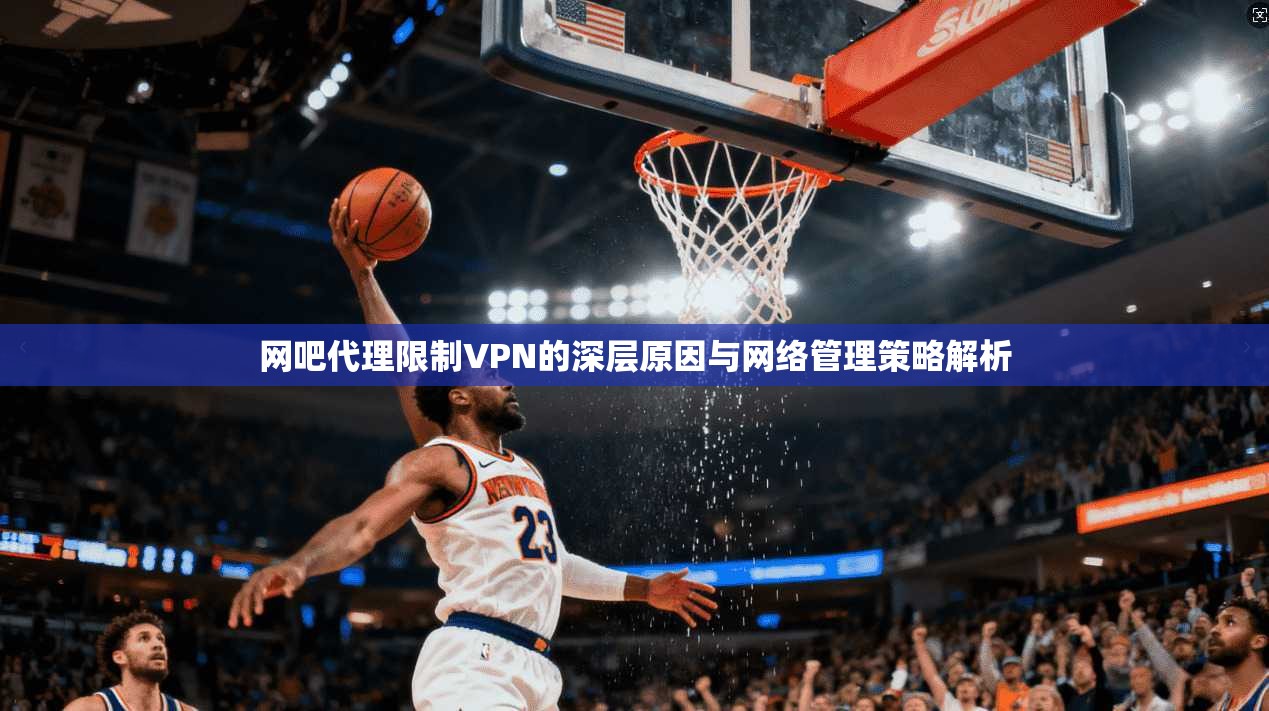 网吧代理限制VPN的深层原因与网络管理策略解析