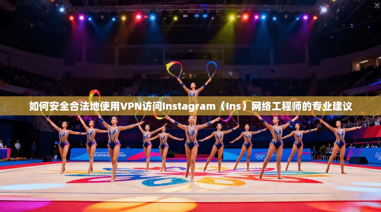 如何安全合法地使用VPN访问Instagram（Ins）网络工程师的专业建议