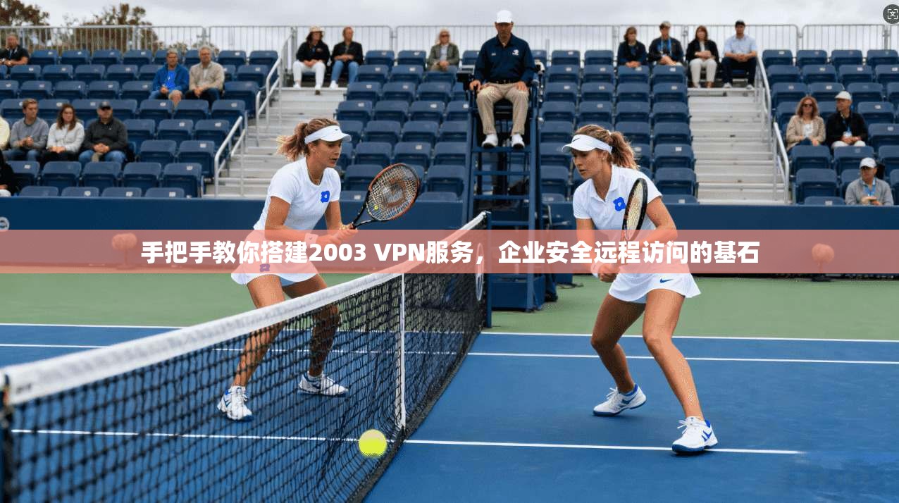 手把手教你搭建2003 VPN服务，企业安全远程访问的基石