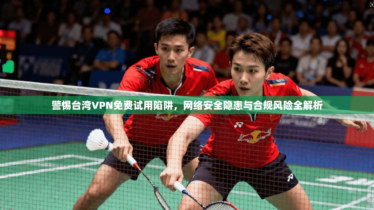 警惕台湾VPN免费试用陷阱，网络安全隐患与合规风险全解析