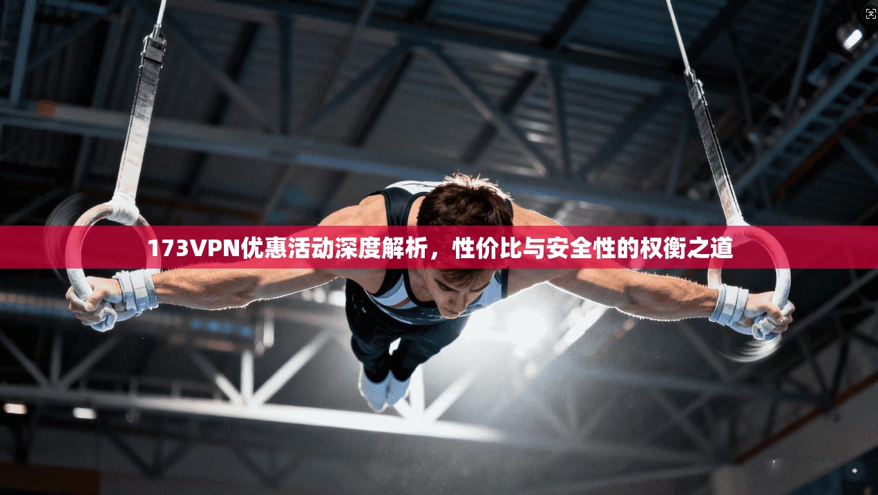 173VPN优惠活动深度解析，性价比与安全性的权衡之道