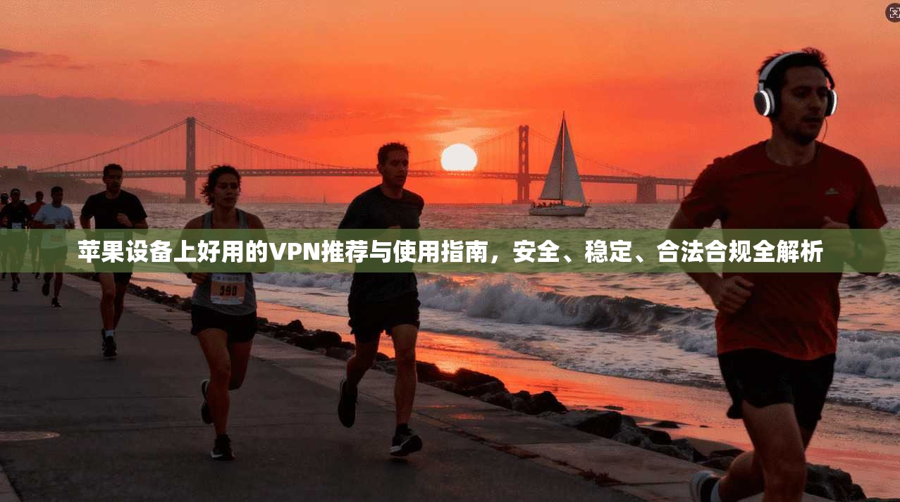 苹果设备上好用的VPN推荐与使用指南，安全、稳定、合法合规全解析