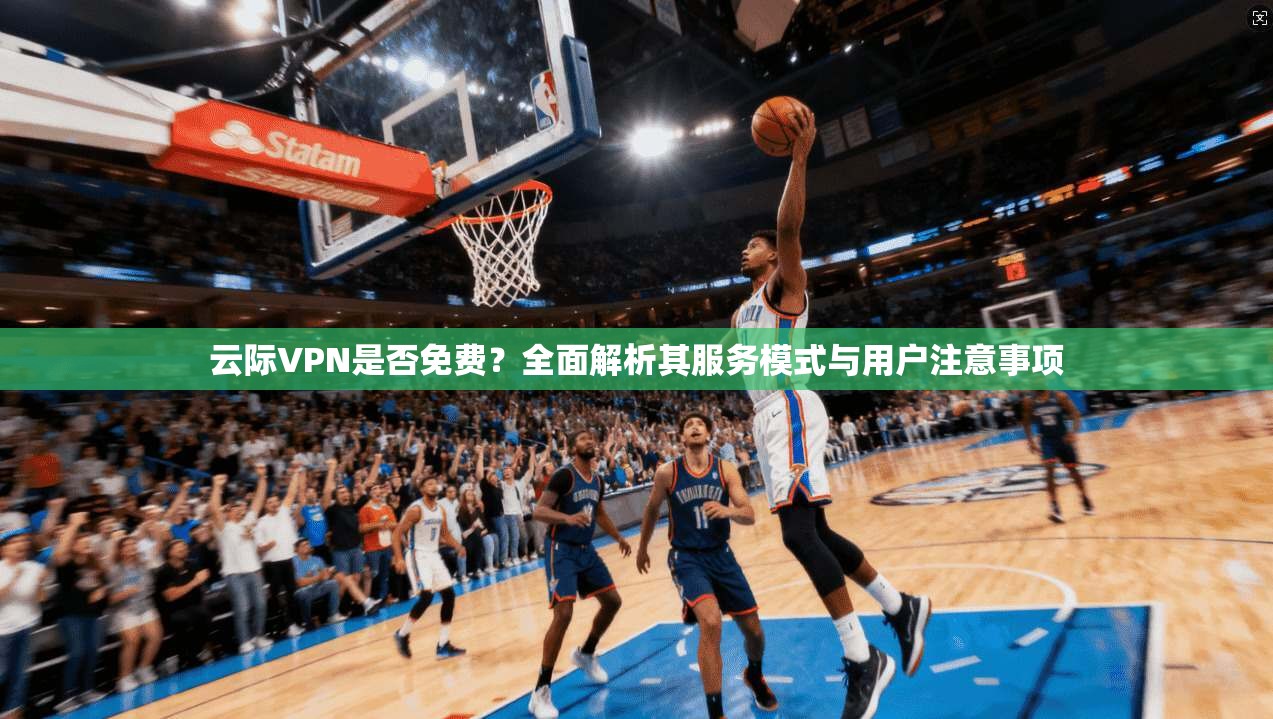 云际VPN是否免费？全面解析其服务模式与用户注意事项