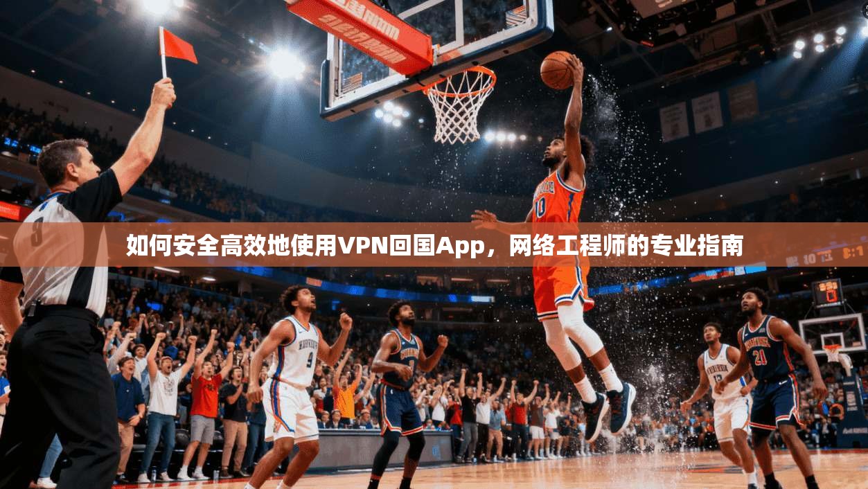 如何安全高效地使用VPN回国App，网络工程师的专业指南