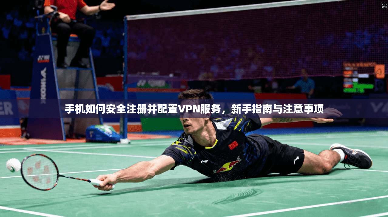 手机如何安全注册并配置VPN服务，新手指南与注意事项