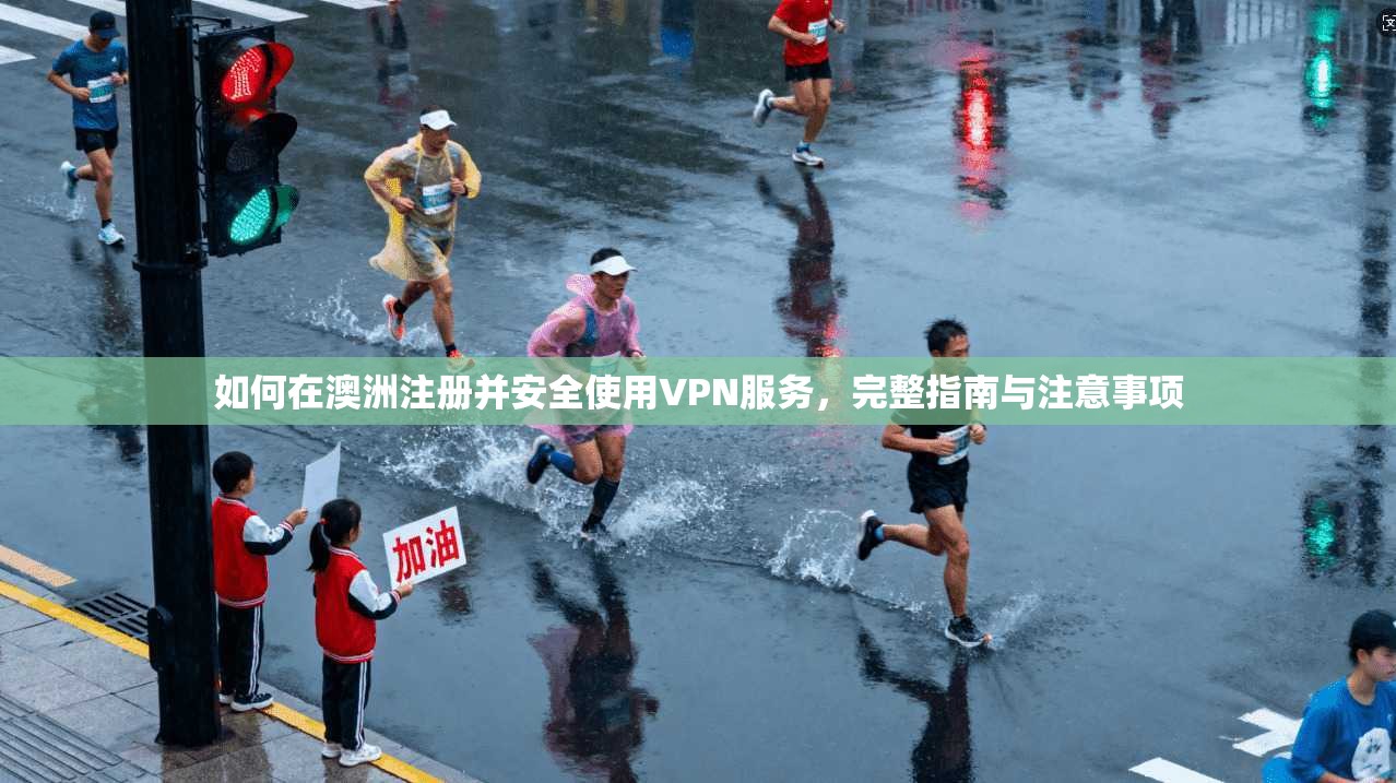 如何在澳洲注册并安全使用VPN服务，完整指南与注意事项