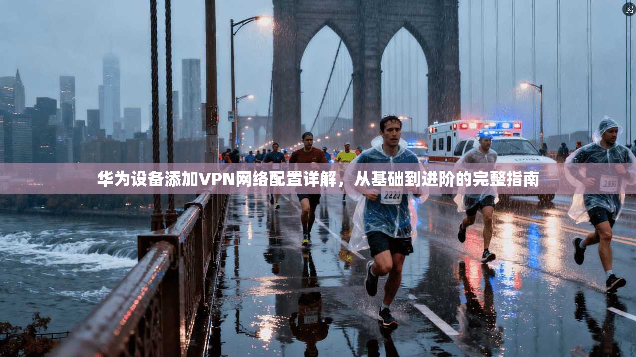 华为设备添加VPN网络配置详解，从基础到进阶的完整指南