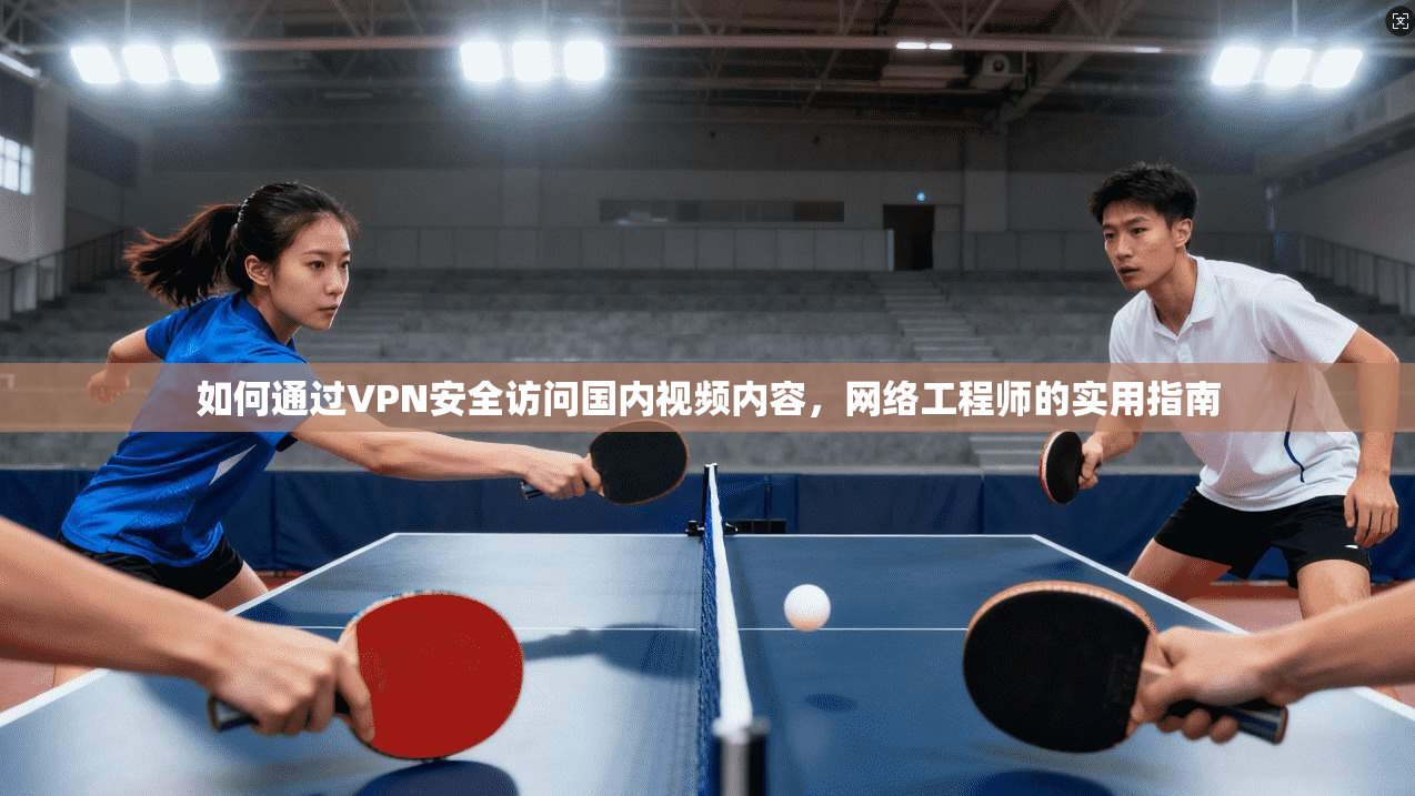 如何通过VPN安全访问国内视频内容，网络工程师的实用指南