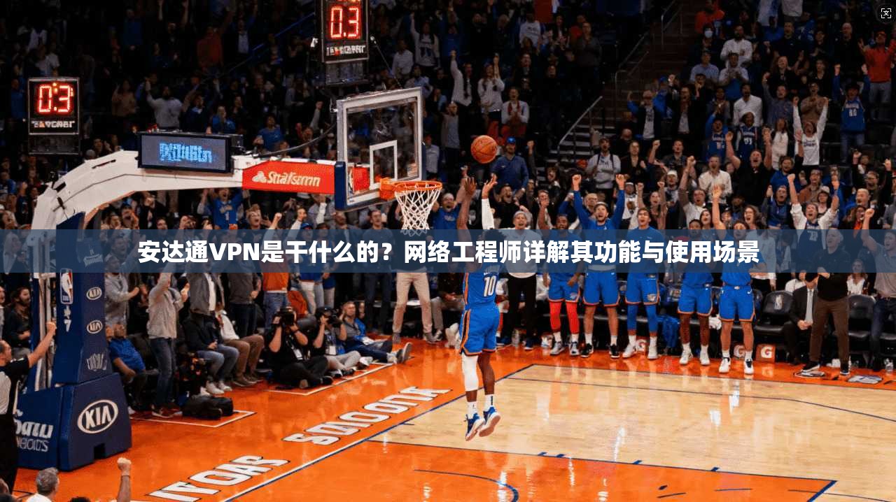 安达通VPN是干什么的？网络工程师详解其功能与使用场景
