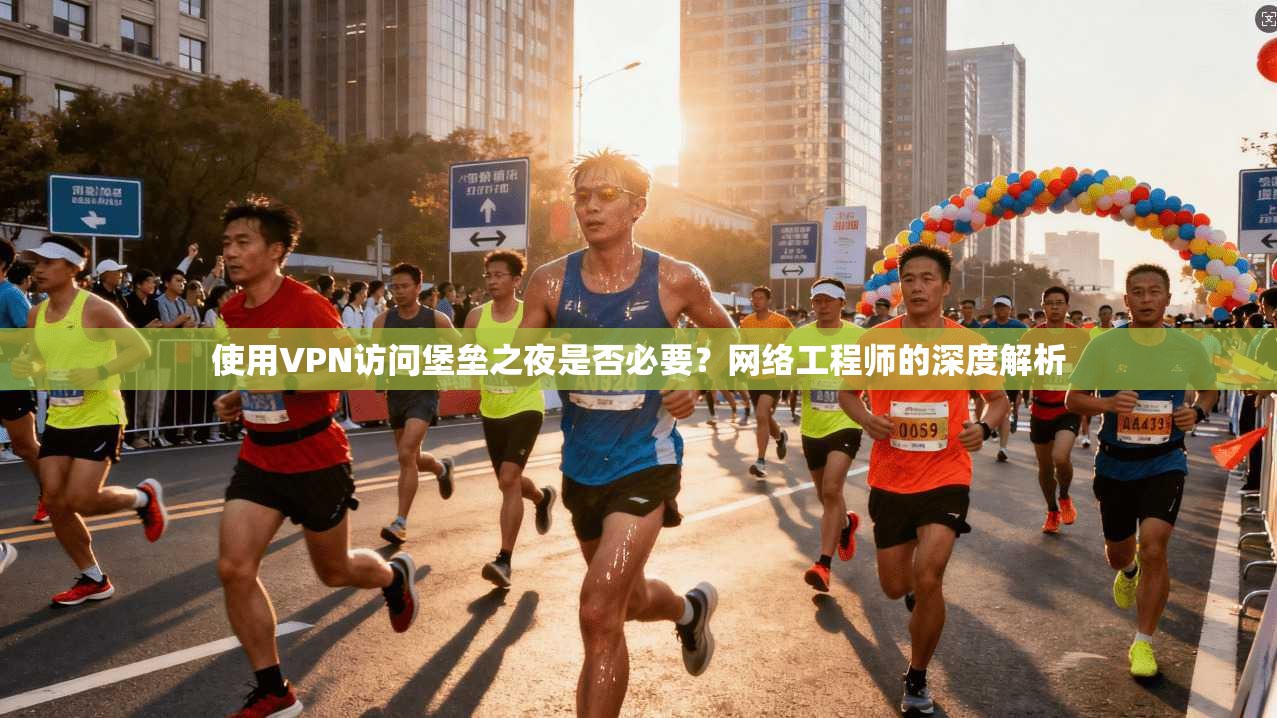 使用VPN访问堡垒之夜是否必要？网络工程师的深度解析