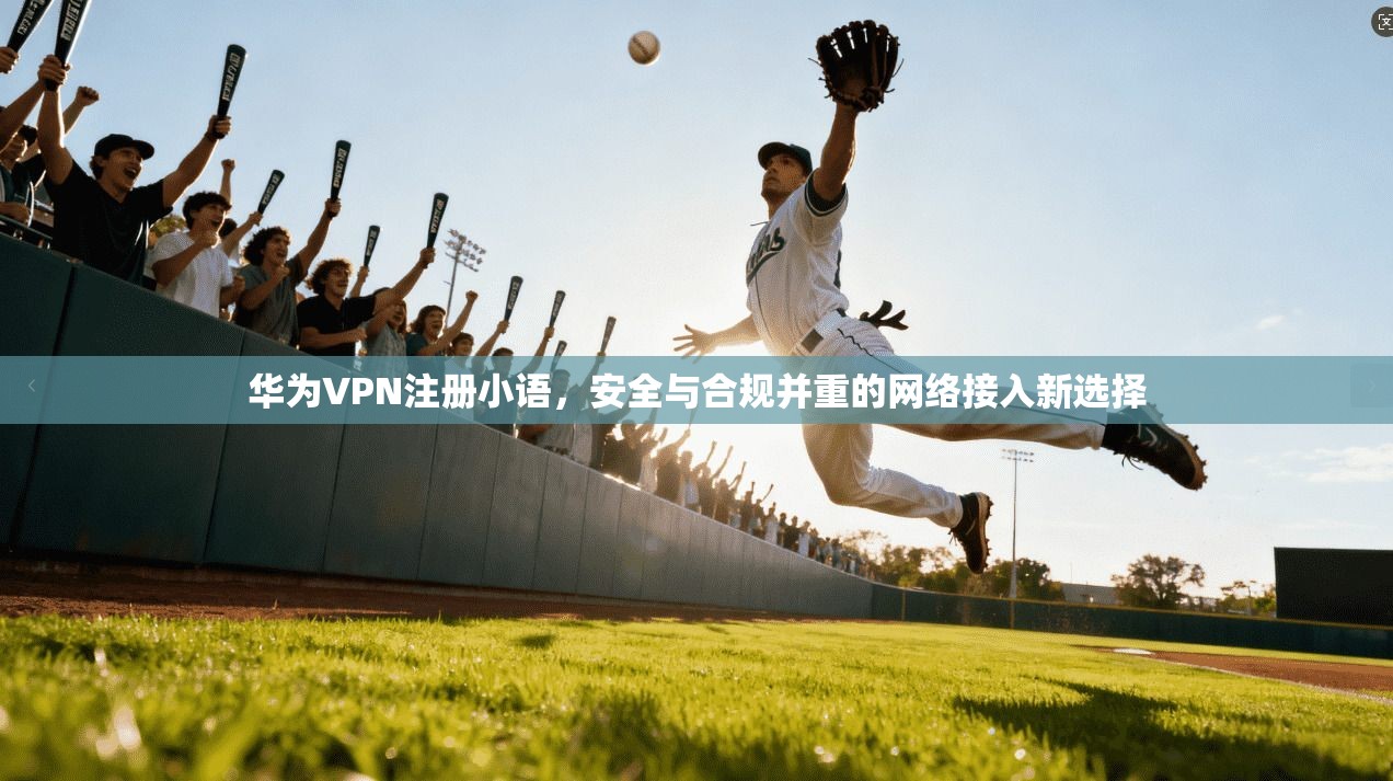 华为VPN注册小语,安全与合规并重的网络接入新选择