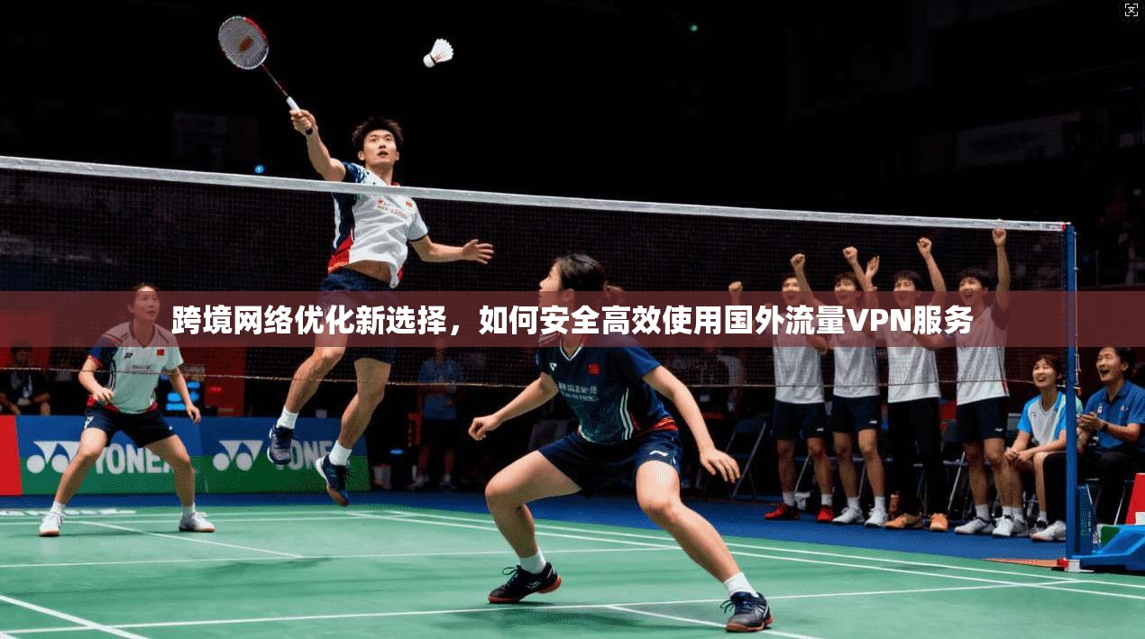跨境网络优化新选择，如何安全高效使用国外流量VPN服务