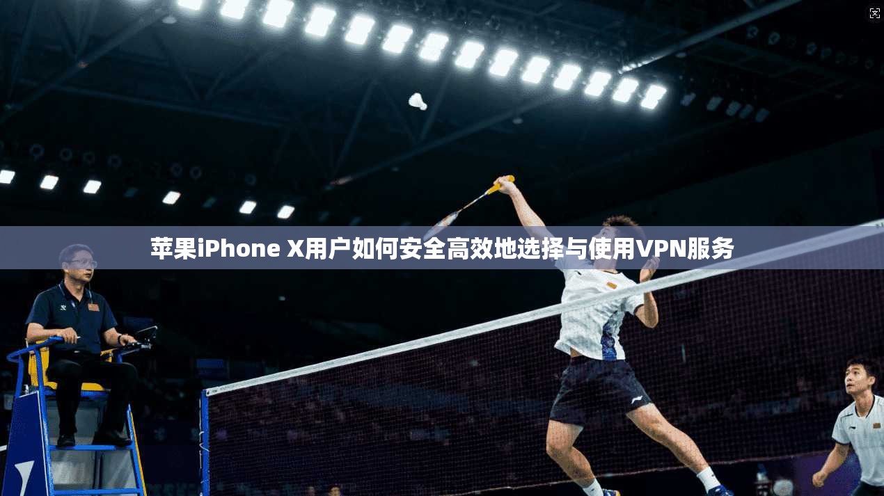 苹果iPhone X用户如何安全高效地选择与使用VPN服务