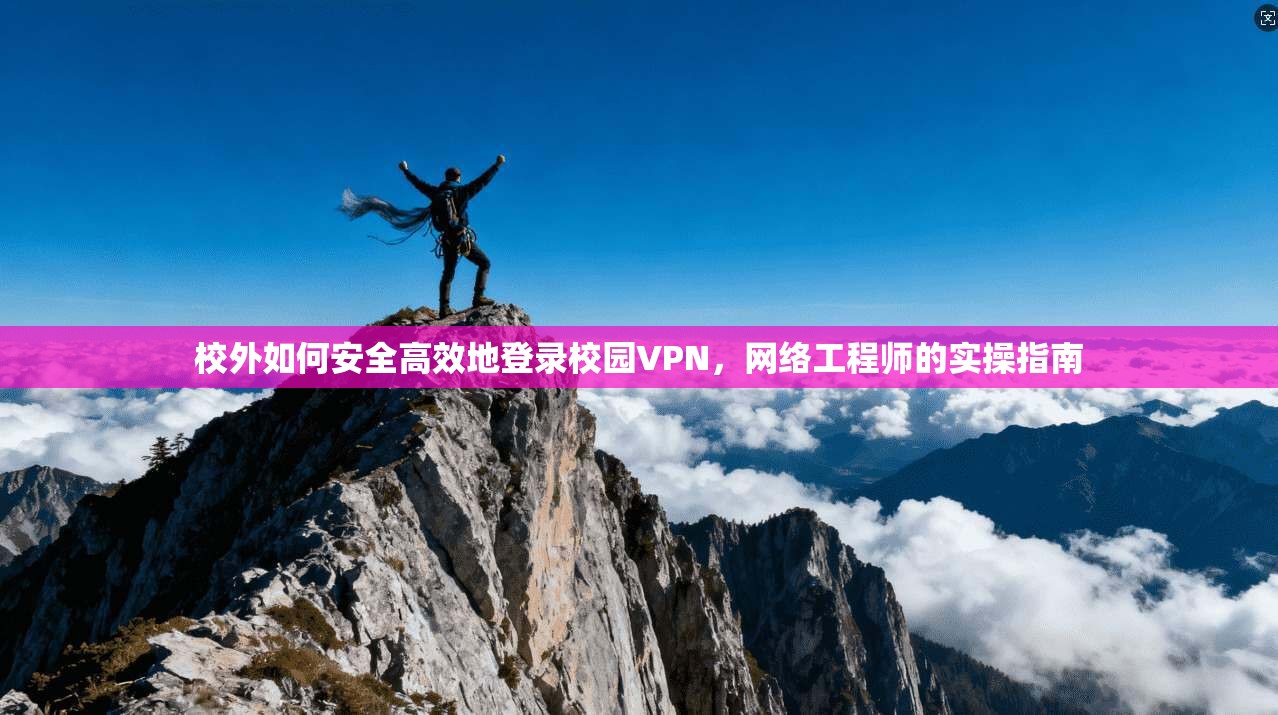 校外如何安全高效地登录校园VPN,网络工程师的实操指南