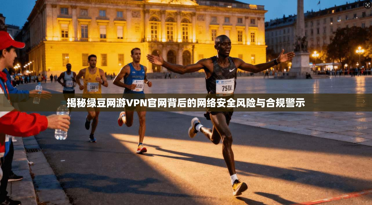 揭秘绿豆网游VPN官网背后的网络安全风险与合规警示