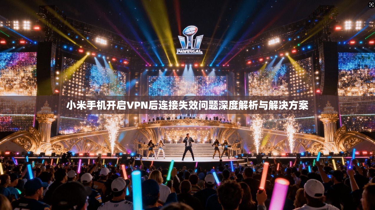 小米手机开启VPN后连接失效问题深度解析与解决方案