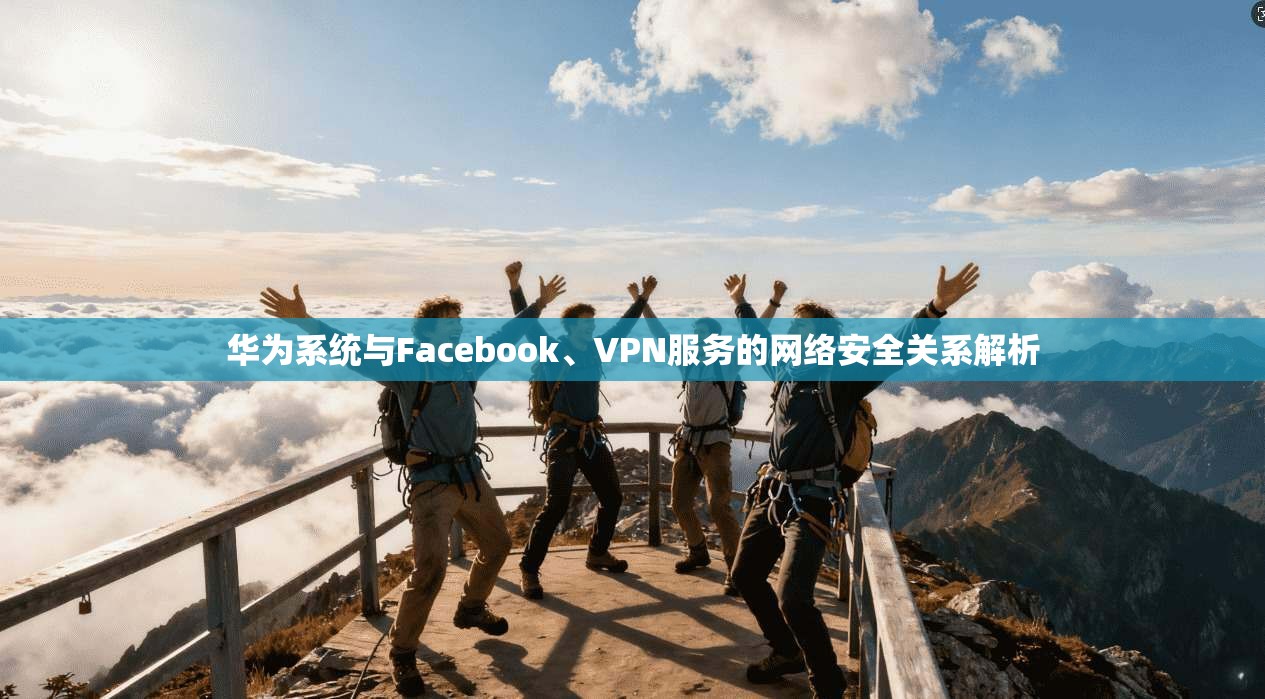 华为系统与Facebook、VPN服务的网络安全关系解析