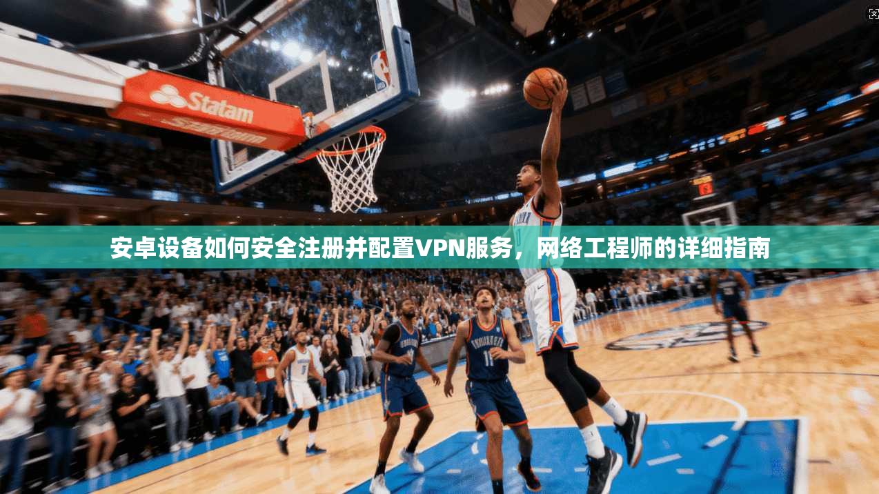 安卓设备如何安全注册并配置VPN服务，网络工程师的详细指南