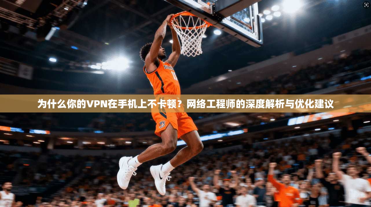 为什么你的VPN在手机上不卡顿？网络工程师的深度解析与优化建议