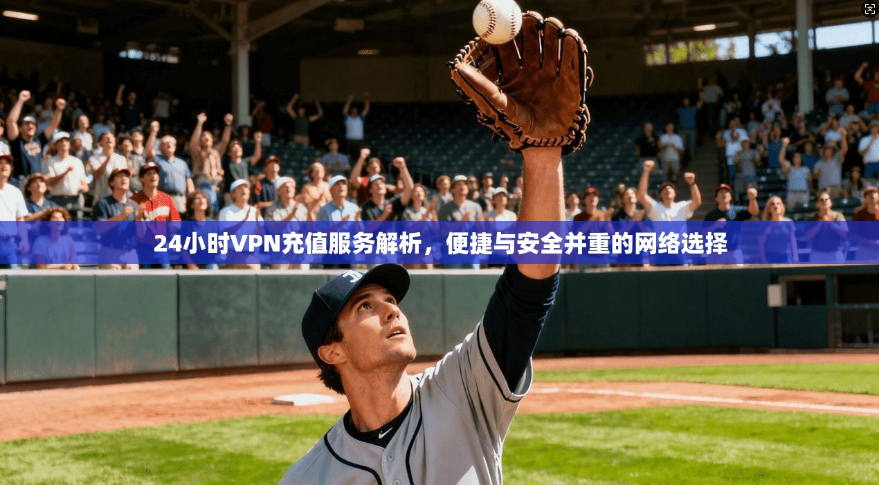 24小时VPN充值服务解析，便捷与安全并重的网络选择