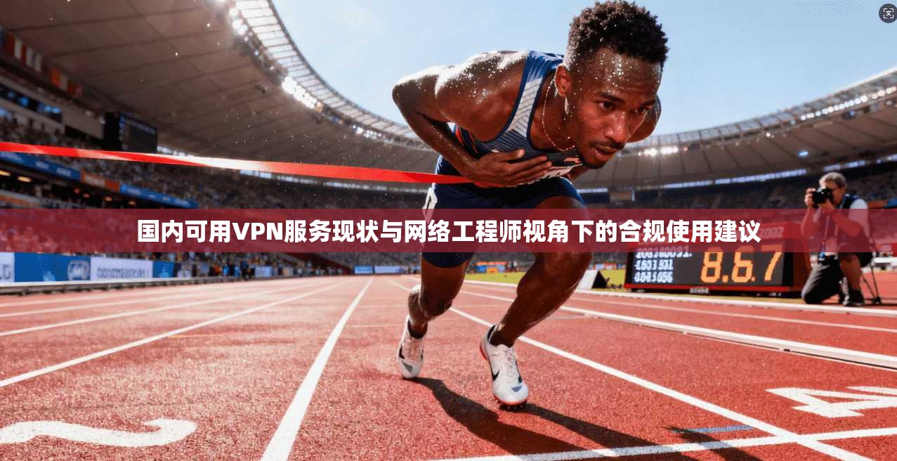 国内可用VPN服务现状与网络工程师视角下的合规使用建议