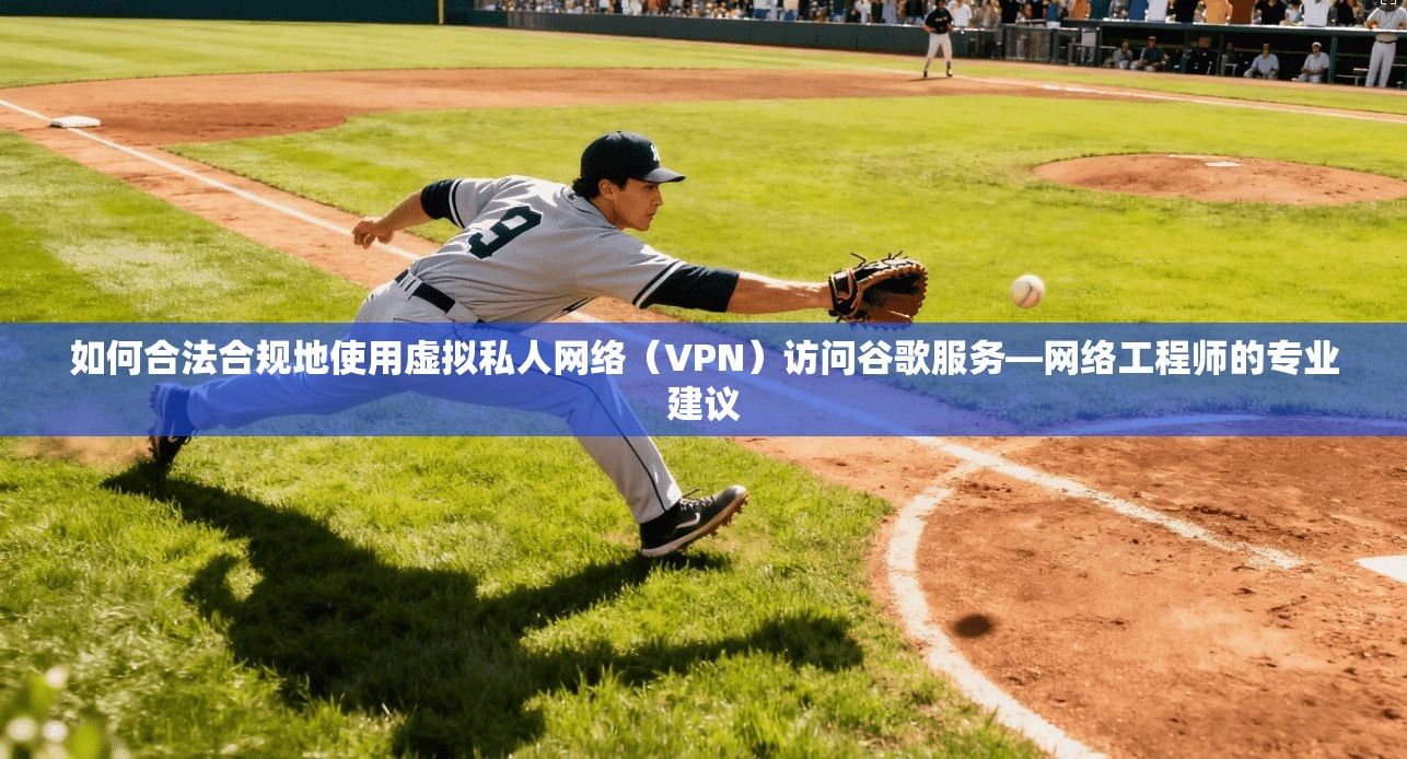 如何合法合规地使用虚拟私人网络（VPN）访问谷歌服务—网络工程师的专业建议