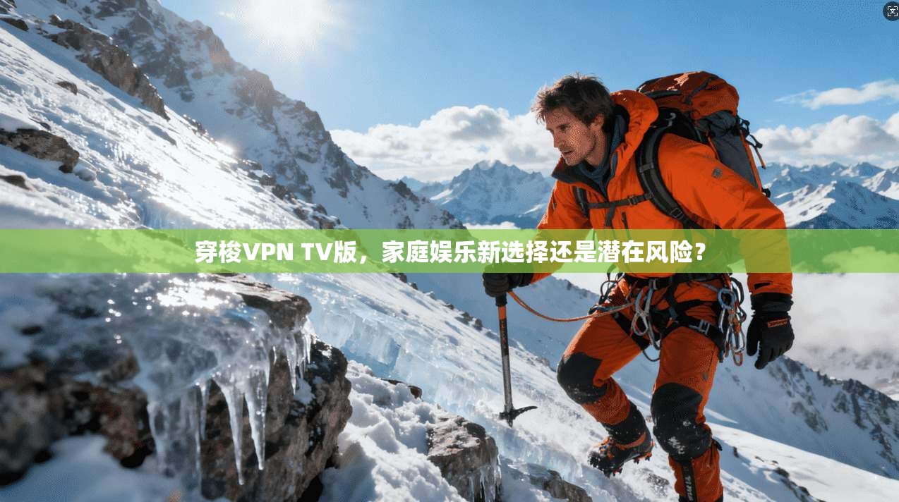 穿梭VPN TV版，家庭娱乐新选择还是潜在风险？