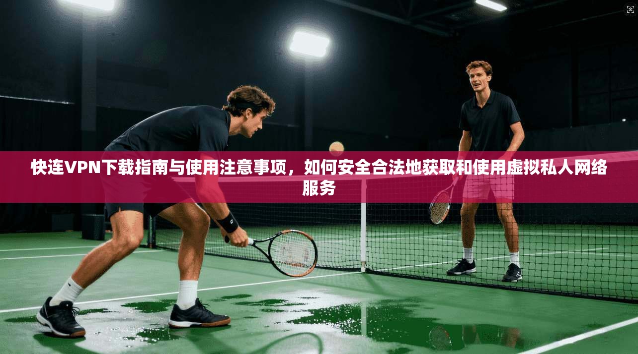 快连VPN下载指南与使用注意事项，如何安全合法地获取和使用虚拟私人网络服务