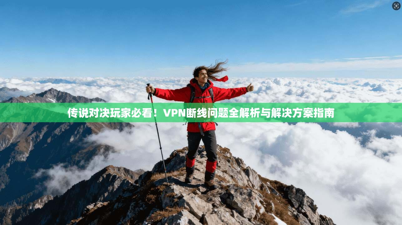 传说对决玩家必看！VPN断线问题全解析与解决方案指南