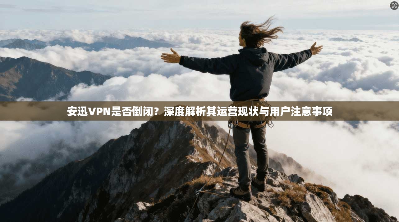 安迅VPN是否倒闭？深度解析其运营现状与用户注意事项